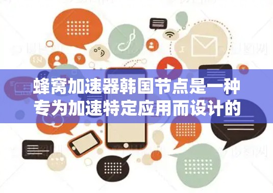 蜂窝加速器韩国节点是一种专为加速特定应用而设计的加速器，结合了蜂窝网络的高速数据传输特性。它在韩国地区开发，可能凭借其技术优势或价格优势成为该领域的热门选择。以下是对该加速器的系统性总结