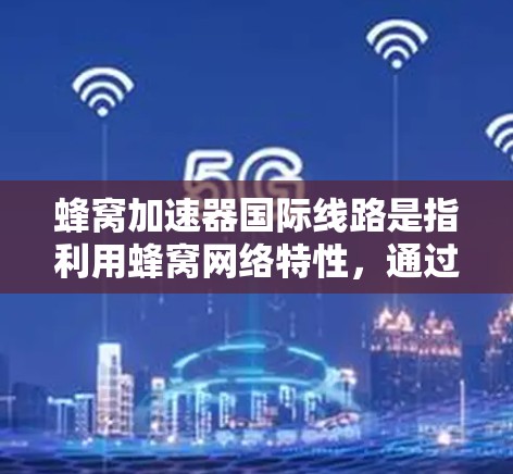 蜂窝加速器国际线路是指利用蜂窝网络特性，通过加速技术提升数据传输速度和质量的网络加速工具。以下是关于蜂窝加速器的详细分析