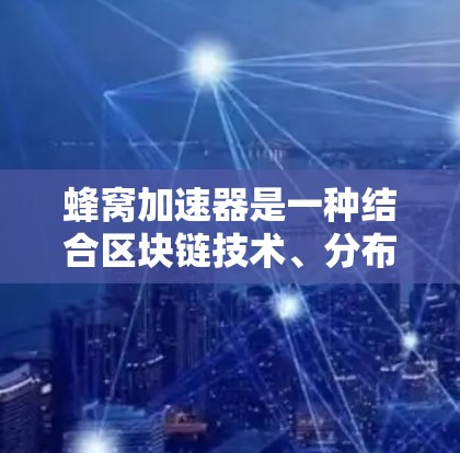 蜂窝加速器是一种结合区块链技术、分布式计算和云存储的加速工具，旨在提升搜索引擎和网站浏览效率。以下是对其功能、安全性和使用指南的详细总结