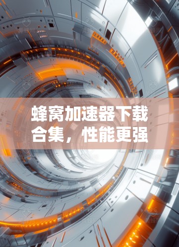 蜂窝加速器下载合集，性能更强，稳定更佳，下载超值