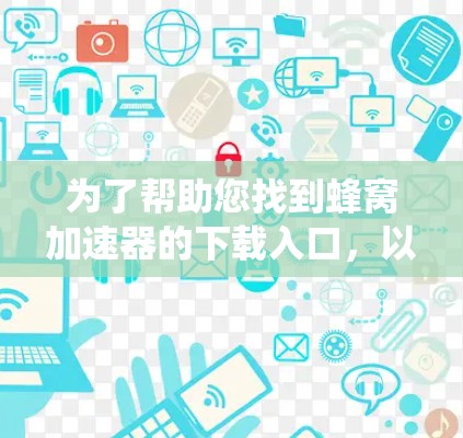 为了帮助您找到蜂窝加速器的下载入口，以下是一些系统性的步骤和方法