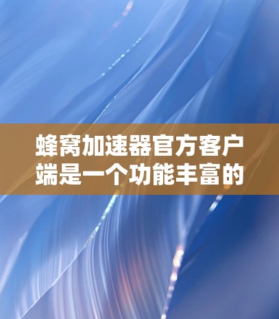 蜂窝加速器官方客户端是一个功能丰富的加速器软件，专为用户优化加速体验而设计。以下是其主要优势的总结