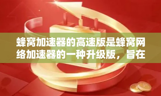 蜂窝加速器的高速版是蜂窝网络加速器的一种升级版，旨在提升视频码 flats的传输性能。以下是对高速版蜂窝加速器的详细分析