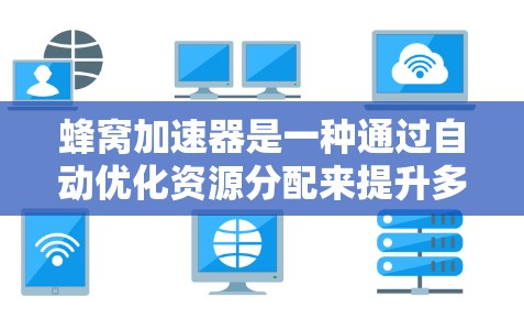 蜂窝加速器是一种通过自动优化资源分配来提升多设备工作性能的技术，广泛应用于企业、教育机构和技术公司等。以下是对蜂窝加速器的详细解析