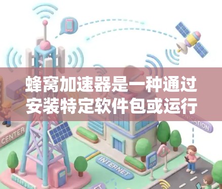 蜂窝加速器是一种通过安装特定软件包或运行插件来优化电脑性能的工具，帮助用户提升电脑运行速度和效率。以下是详细的步骤指南，帮助你系统地使用蜂窝加速器