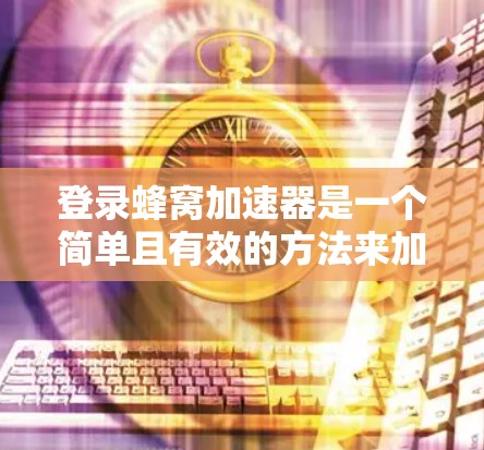 登录蜂窝加速器是一个简单且有效的方法来加速网站访问。以下是一份详细的步骤指南，帮助您顺利登录并开始加速
