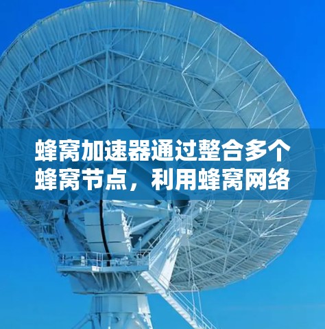 蜂窝加速器通过整合多个蜂窝节点，利用蜂窝网络的特性，提升了数据传输的速度，同时也优化了数据处理和分组方式，使用户体验更佳。以下是其工作原理的详细说明