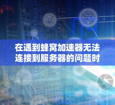 在遇到蜂窝加速器无法连接到服务器的问题时，以下是一些步骤和建议来解决