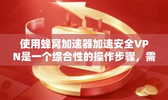 使用蜂窝加速器加速安全VPN是一个综合性的操作步骤，需要考虑多个因素来确保数据的安全性。以下是一个详细的步骤指南，帮助您顺利完成这个过程