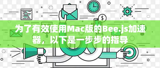 为了有效使用Mac版的Bee.js加速器，以下是一步步的指导