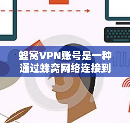 蜂窝VPN账号是一种通过蜂窝网络连接到蜂窝VPN服务，旨在保护个人数据和视频流的安全。以下是对蜂窝VPN账号的详细介绍