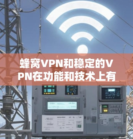 蜂窝VPN和稳定的VPN在功能和技术上有所不同，适用场景也不同。以下是详细的对比和总结