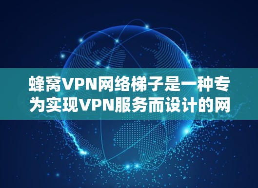 蜂窝VPN网络<strong>梯子</strong>是一种专为实现VPN服务而设计的网络架构，它结合了传统网络<strong>梯子</strong>的连接方式和VPN的安全性需求。以下是对蜂窝VPN网络<strong>梯子</strong>的详细分析