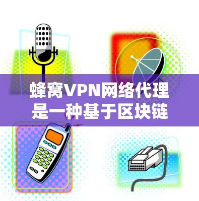 蜂窝VPN网络代理是一种基于区块链技术的加密网络，旨在通过区块链的匿名性和高度不可篡改性来保护用户的数据隐私和网络安全。以下是对蜂窝VPN网络代理问题的详细分析
