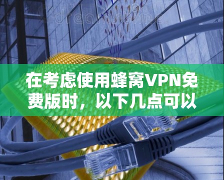 在考虑使用蜂窝VPN免费版时，以下几点可以帮助你做出明智的选择