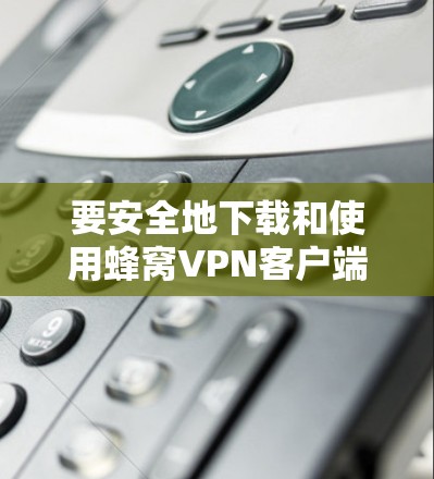 要安全地下载和使用蜂窝VPN客户端，按照以下步骤操作