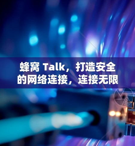 蜂窝 Talk，打造安全的网络连接，连接无限可能