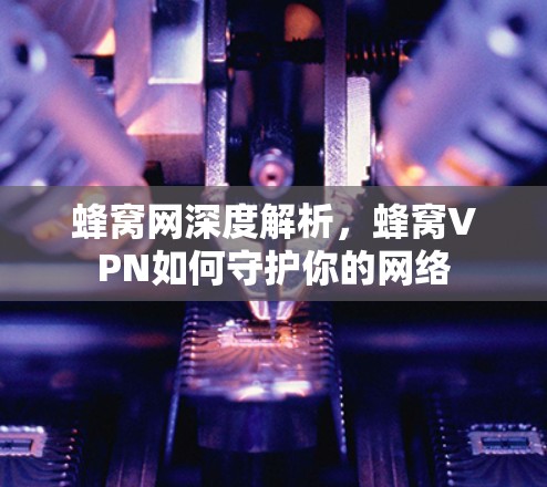 蜂窝网深度解析，蜂窝VPN如何守护你的网络