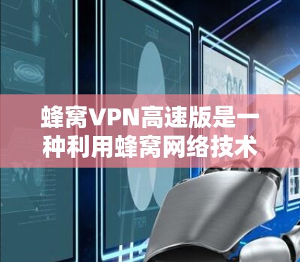 蜂窝VPN高速版是一种利用蜂窝网络技术结合无线网络和VPN技术的高级加密解决方案。以下是对该主题的详细总结 蜂窝VPN高速版是一种利用蜂窝网络技术结合无线网络和VPN技术的高级加密解决方案。以下是对该主题的详细总结