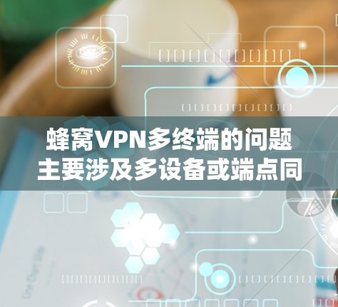 蜂窝VPN多终端的问题主要涉及多设备或端点同时使用、高带宽和复杂配置带来的延迟和安全风险，以及技术实现上的复杂性和管理难度。以下是针对这些问题的详细解决方案