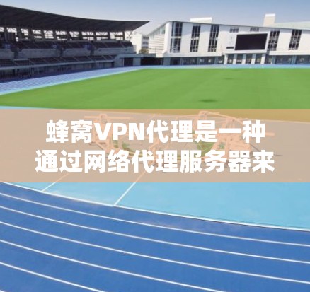 蜂窝VPN代理是一种通过网络代理服务器来获取加密内容的软件，主要应用在加密文件、视频通话和流媒体中。以下是对蜂窝VPN代理的详细总结