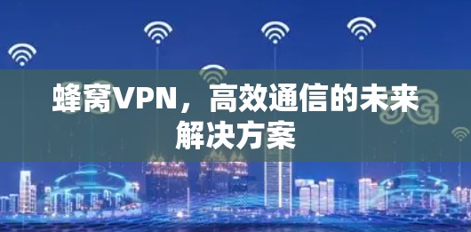蜂窝VPN，高效通信的未来解决方案