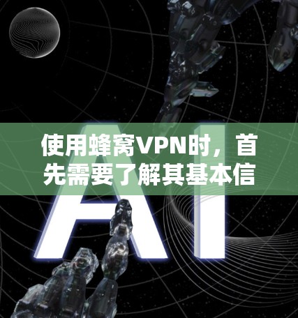 使用蜂窝VPN时，首先需要了解其基本信息和功能。以下是详细的步骤指南