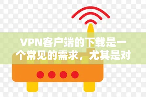 VPN客户端的下载是一个常见的需求，尤其是对于喜欢隐私保护或不想付费使用VPN的用户来说。以下是几种常见的VPN客户端下载链接，供您参考