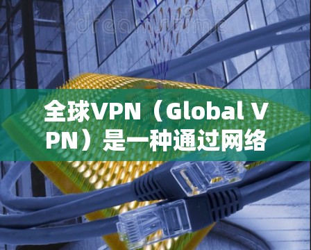 全球VPN（Global VPN）是一种通过网络技术隔离用户与目标国家之间的通信，以保护用户隐私和数据安全的一种方式。它通常用于解决隐私泄露、防止网络攻击以及保护个人数据等场景