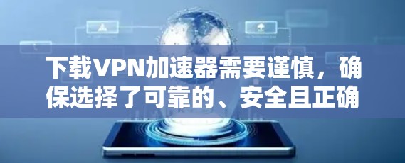 下载VPN加速器需要谨慎，确保选择了可靠的、安全且正确的软件。以下是一些步骤和建议，帮助你安全地下载VPN加速器