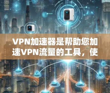 VPN加速器是帮助您加速VPN流量的工具，使其更快速、更可靠地连接到目标服务器。以下是一些常见的VPN加速器的官网链接，供您参考