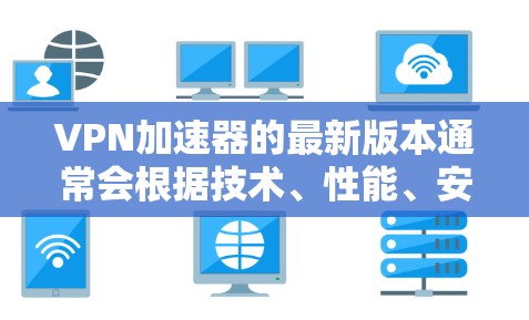 VPN加速器的最新版本通常会根据技术、性能、安全性和用户反馈进行优化。以下是几个近年来比较受欢迎的VPN加速器，包括它们的最新版本及其特点