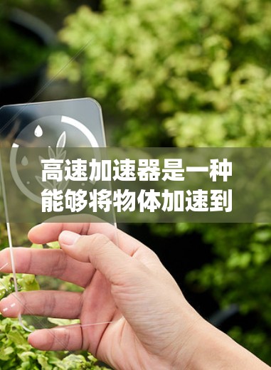 高速加速器是一种能够将物体加速到更高的速度的装置或系统。它通常通过以下几种方式实现高速加速，具体取决于其类型和用途