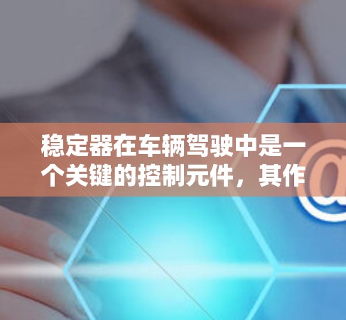 稳定器在车辆驾驶中是一个关键的控制元件，其作用是帮助汽车在紧急刹车或碰撞情况下保持平衡，避免失控。以下是关于稳定器的详细总结
