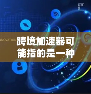跨境加速器可能指的是一种加速技术或工具，具体含义取决于上下文。以下是一些可能的解释