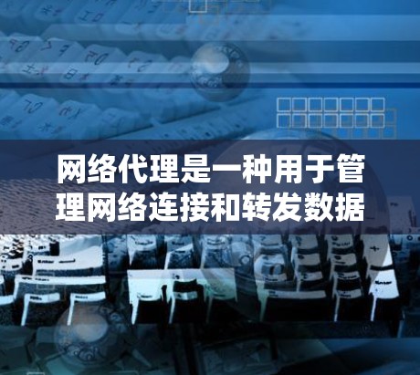 网络代理是一种用于管理网络连接和转发数据的工具，主要帮助用户处理网络设备和服务的管理。以下是关于网络代理的详细总结
