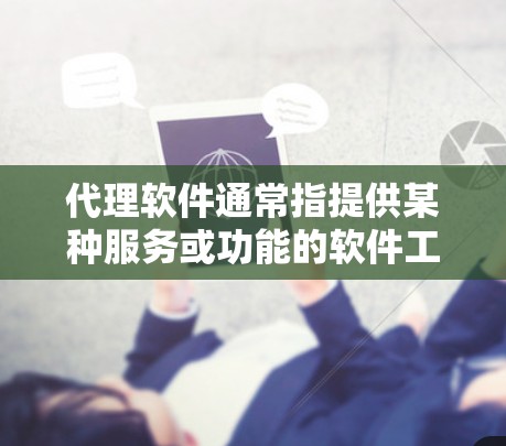 代理软件通常指提供某种服务或功能的软件工具，这些软件通过与客户或合作伙伴建立联系或提供服务来完成特定任务或功能。以下是一些常见的代理软件类型及其特点