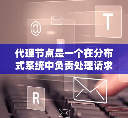 代理节点是一个在分布式系统中负责处理请求、管理数据和协调其他节点的节点。它们在分布式系统中扮演重要角色，尤其是在处理大规模数据、高并发请求和复杂的任务时。以下是对代理节点的详细介绍