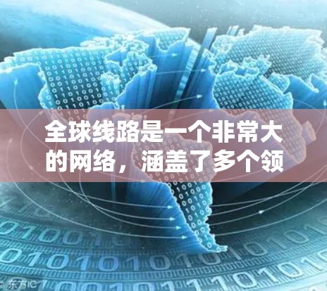 全球线路是一个非常大的网络，涵盖了多个领域的连接，包括铁路、公路、航空、水路和航空线等。以下是全球主要的全球线路