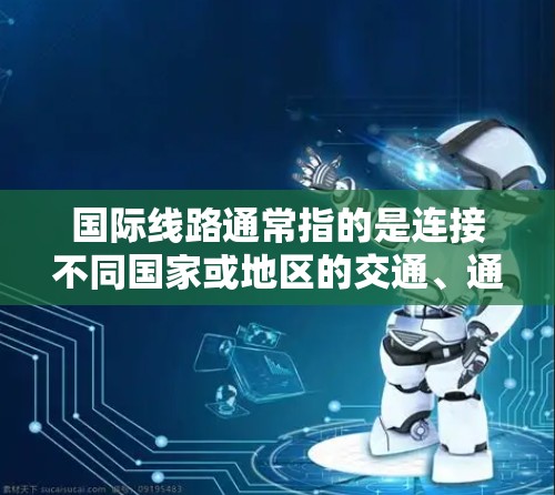 国际线路通常指的是连接不同国家或地区的交通、通信或航空基础设施。以下是一些可能的相关信息