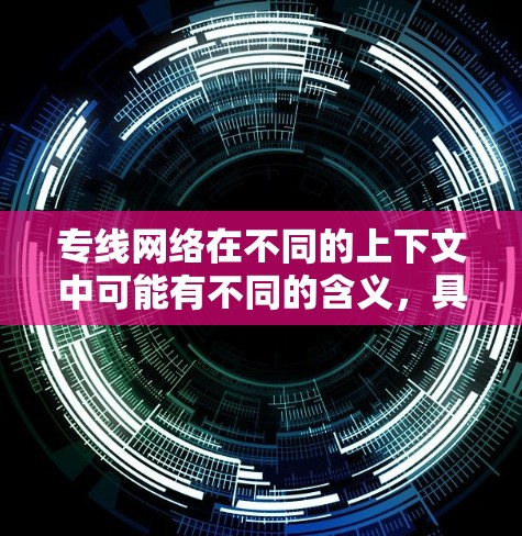 专线网络在不同的上下文中可能有不同的含义，具体取决于上下文。以下是一些可能的解释
