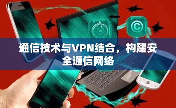 通信技术与VPN结合，构建安全通信网络