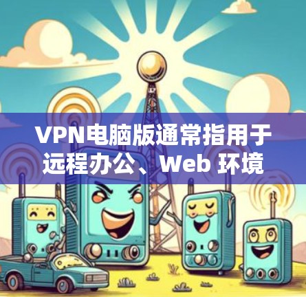 VPN电脑版通常指用于远程办公、Web 环境或个人网络的用户在电脑上使用的VPN软件。这些软件可以帮助用户在本地电脑上设置VPN，连接到外部网关或服务器，进行加密传输