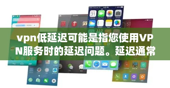 vpn低延迟可能是指您使用VPN服务时的延迟问题。延迟通常指的是网络传输过程中传输时长的累积结果，影响用户体验。以下是一些可能的解释和考虑因素
