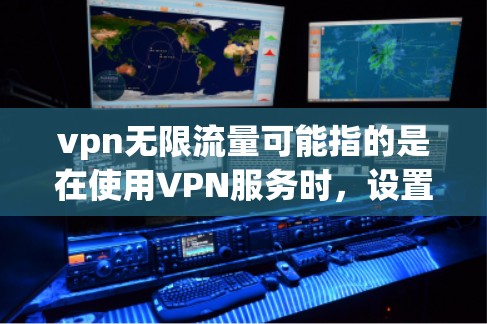vpn无限流量可能指的是在使用VPN服务时，设置无限流量的选项，以避免流量限制。以下是根据您可能的需求来提供的一些帮助