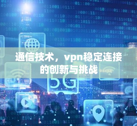 通信技术，vpn稳定连接的创新与挑战