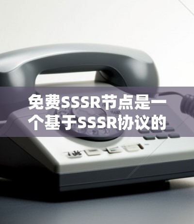 免费SSSR节点是一个基于SSSR协议的网络服务节点，旨在为用户提供灵活的网络解决方案。以下是关于免费SSSR节点的详细信息