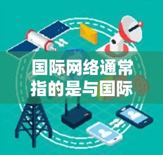 国际网络通常指的是与国际网络服务或设备相关的内容，可能涉及以下几种情况