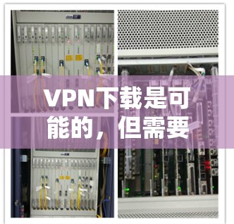 VPN下载是可能的，但需要谨慎处理，确保合法性、安全性和可靠性。以下是详细的建议