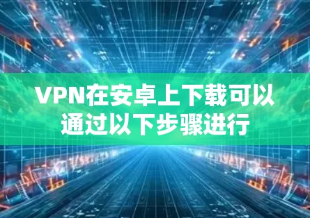 VPN在安卓上下载可以通过以下步骤进行